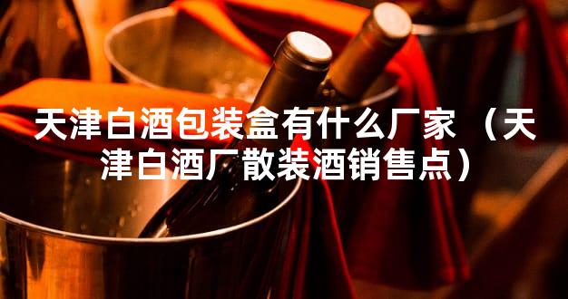 天津白酒包装盒有什么厂家 （天津白酒厂散装酒销售点）